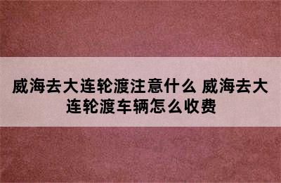 威海去大连轮渡注意什么 威海去大连轮渡车辆怎么收费